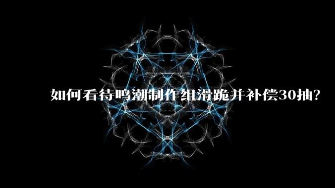 如何看待鸣潮制作组滑跪并补偿30抽？