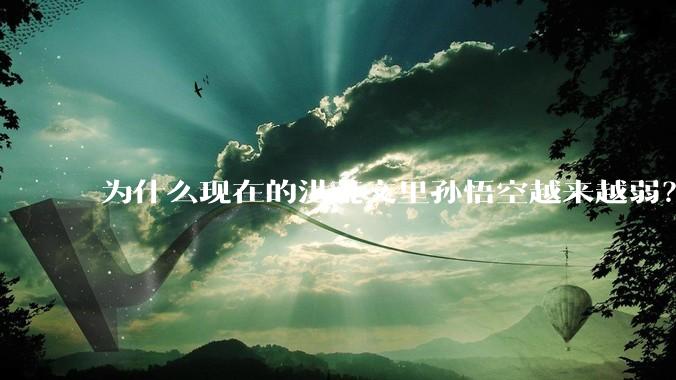 为什么现在的洪荒文里孙悟空越来越弱？