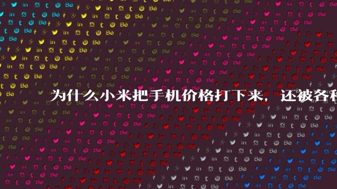 为什么小米把手机价格打下来，还被各种人骂？