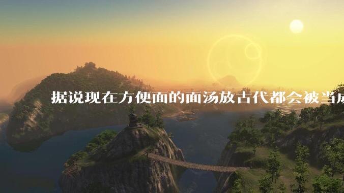 据说现在方便面的面汤放古代都会被当成无上美味，是真的吗？