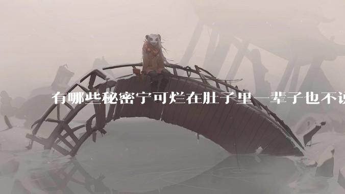 有哪些秘密宁可烂在肚子里一辈子也不说出来？