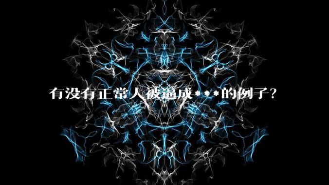 有没有正常人被逼成***的例子？