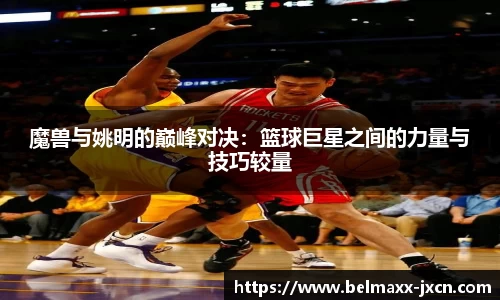 魔兽与姚明的巅峰对决：篮球巨星之间的力量与技巧较量