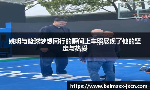 姚明与篮球梦想同行的瞬间上车照展现了他的坚定与热爱