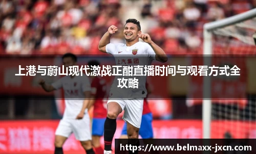 上港与蔚山现代激战正酣直播时间与观看方式全攻略