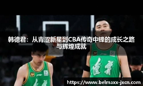 韩德君：从青涩新星到CBA传奇中锋的成长之路与辉煌成就
