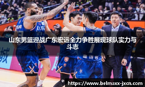 山东男篮迎战广东宏远全力争胜展现球队实力与斗志