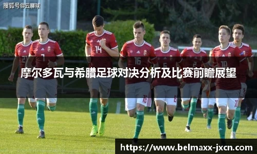 摩尔多瓦与希腊足球对决分析及比赛前瞻展望